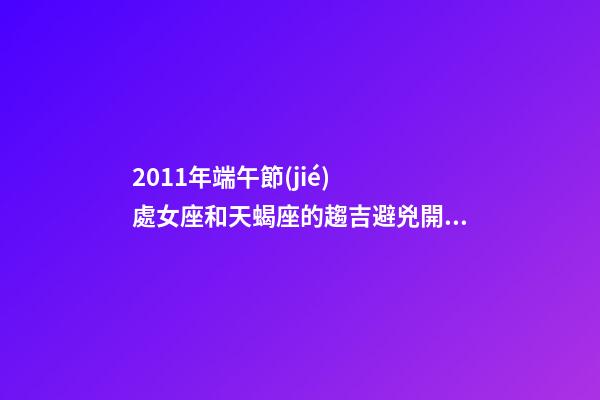 2011年端午節(jié)  處女座和天蝎座的趨吉避兇開(kāi)運(yùn)妙法